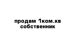 продам 1ком.кв собственник